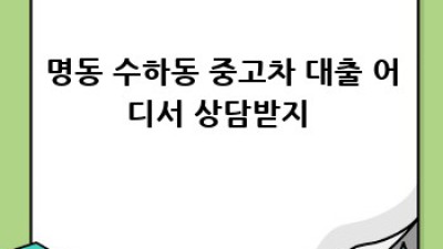 명동에서 중고차 대출 상담? 🚗💨 놓치면 후회할 꿀팁!